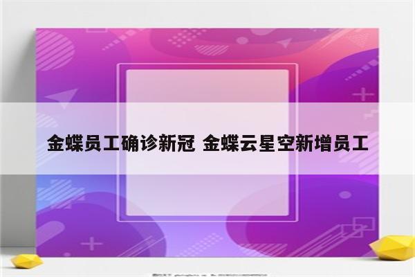 金蝶员工确诊新冠 金蝶云星空新增员工