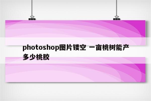 photoshop图片镂空 一亩桃树能产多少桃胶