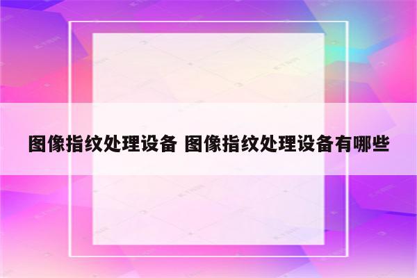 图像指纹处理设备 图像指纹处理设备有哪些