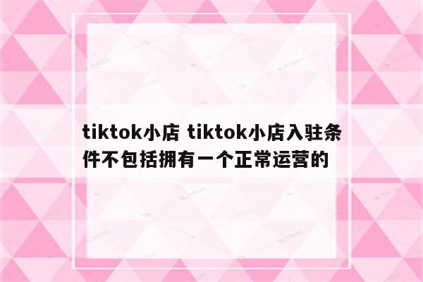 tiktok小店 tiktok小店入驻条件不包括拥有一个正常运营的