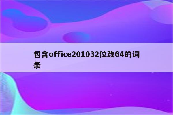 包含office201032位改64的词条