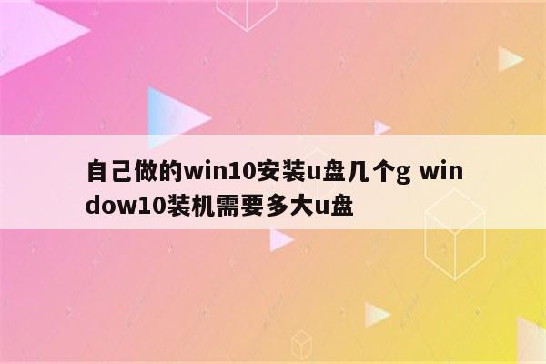 自己做的win10安装u盘几个g window10装机需要多大u盘