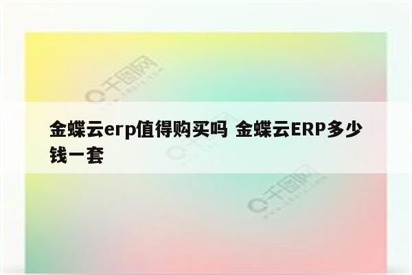 金蝶云erp值得购买吗 金蝶云ERP多少钱一套