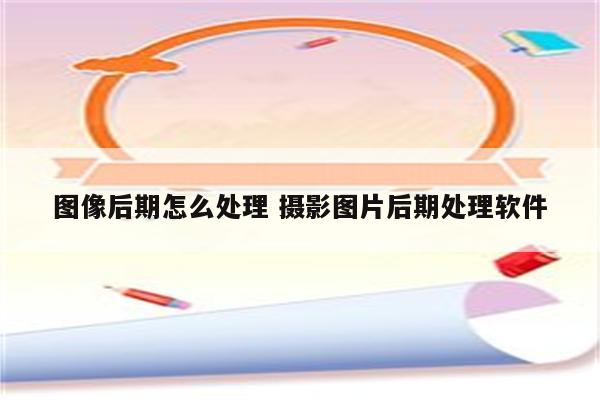 图像后期怎么处理 摄影图片后期处理软件