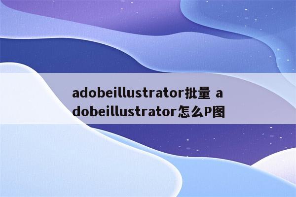 adobeillustrator批量 adobeillustrator怎么P图