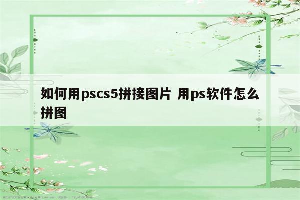 如何用pscs5拼接图片 用ps软件怎么拼图