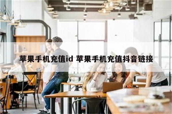 苹果手机充值id 苹果手机充值抖音链接