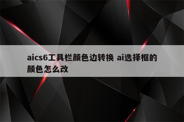 aics6工具栏颜色边转换 ai选择框的颜色怎么改