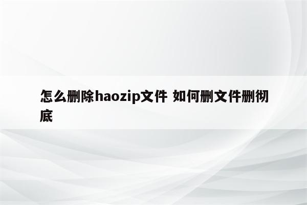 怎么删除haozip文件 如何删文件删彻底