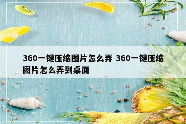 360一键压缩图片怎么弄 360一键压缩图片怎么弄到桌面