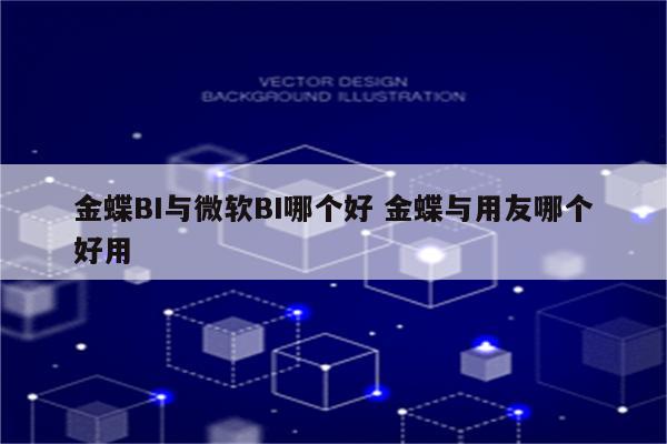 金蝶BI与微软BI哪个好 金蝶与用友哪个好用