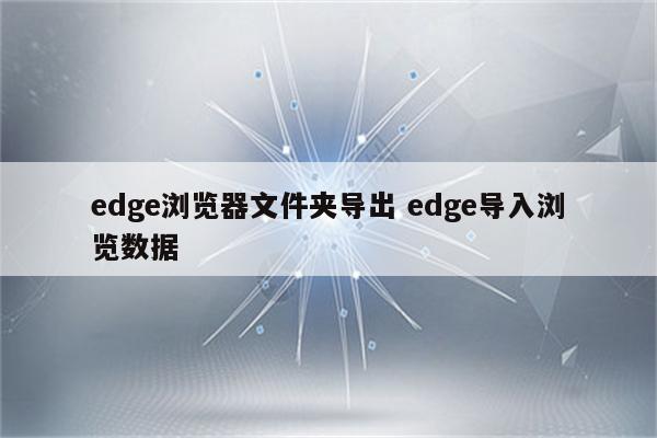 edge浏览器文件夹导出 edge导入浏览数据