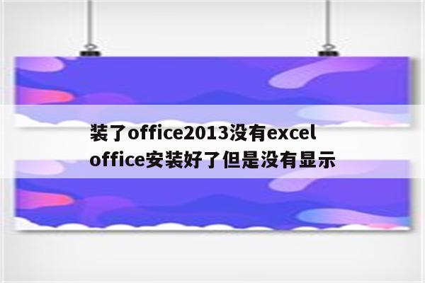 装了office2013没有excel office安装好了但是没有显示