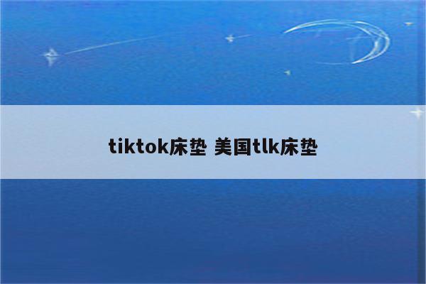 tiktok床垫 美国tlk床垫
