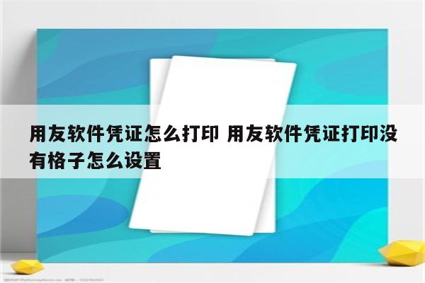 用友软件凭证怎么打印 用友软件凭证打印没有格子怎么设置