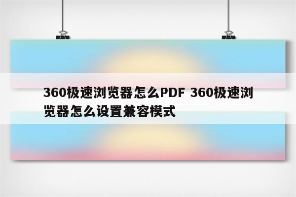 360极速浏览器怎么PDF 360极速浏览器怎么设置兼容模式