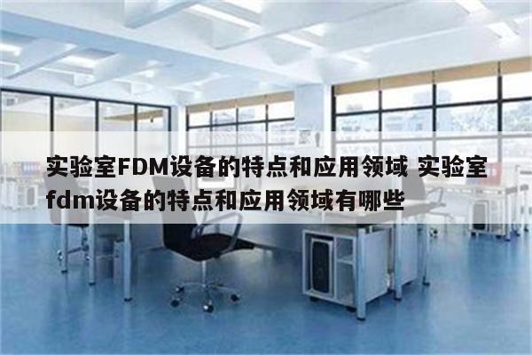 实验室FDM设备的特点和应用领域 实验室fdm设备的特点和应用领域有哪些