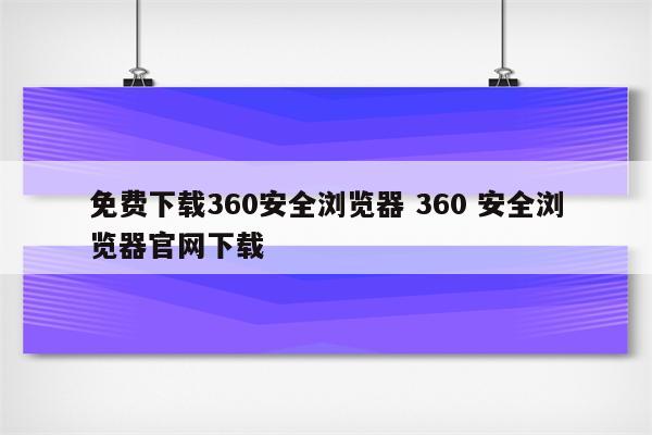 免费下载360安全浏览器 360 安全浏览器官网下载
