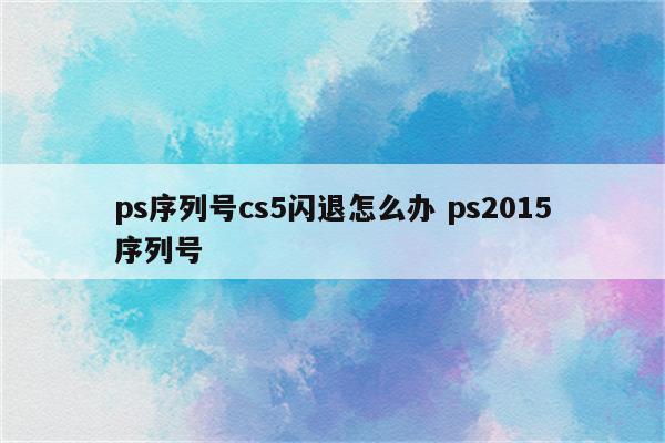 ps序列号cs5闪退怎么办 ps2015序列号