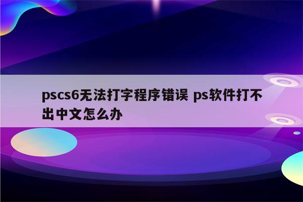 pscs6无法打字程序错误 ps软件打不出中文怎么办