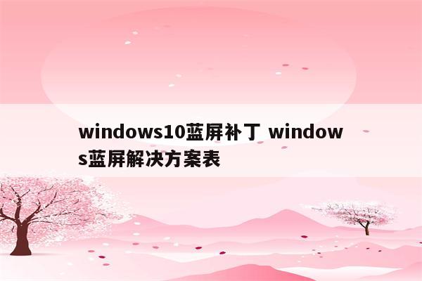 windows10蓝屏补丁 windows蓝屏解决方案表