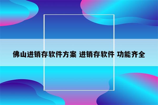 佛山进销存软件方案 进销存软件 功能齐全