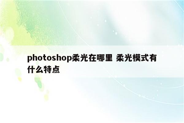photoshop柔光在哪里 柔光模式有什么特点