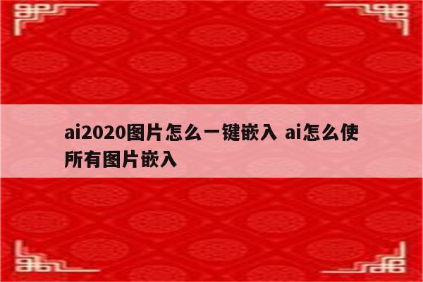 ai2020图片怎么一键嵌入 ai怎么使所有图片嵌入