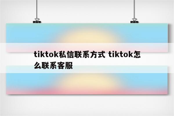 tiktok私信联系方式 tiktok怎么联系客服