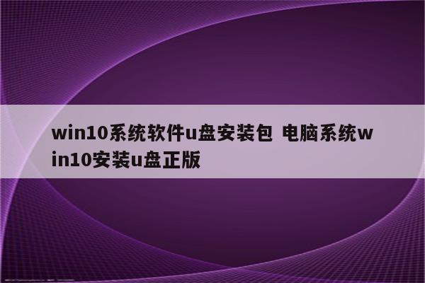 win10系统软件u盘安装包 电脑系统win10安装u盘正版