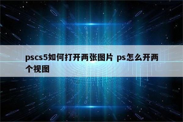 pscs5如何打开两张图片 ps怎么开两个视图