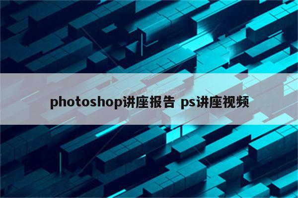 photoshop讲座报告 ps讲座视频