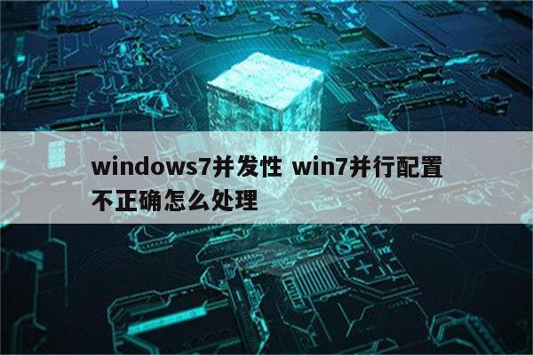 windows7并发性 win7并行配置不正确怎么处理