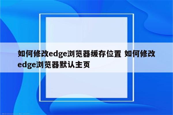 如何修改edge浏览器缓存位置 如何修改edge浏览器默认主页