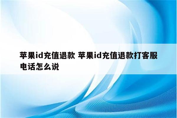 苹果id充值退款 苹果id充值退款打客服电话怎么说