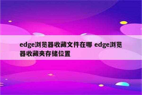 edge浏览器收藏文件在哪 edge浏览器收藏夹存储位置