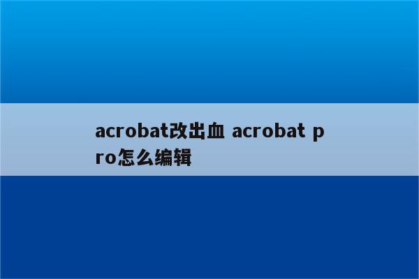 acrobat改出血 acrobat pro怎么编辑