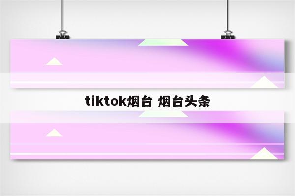 tiktok烟台 烟台头条