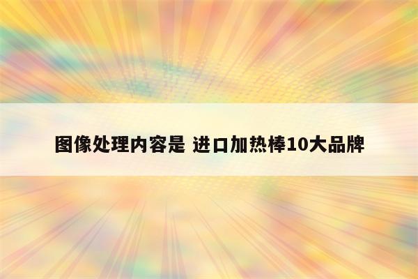图像处理内容是 进口加热棒10大品牌