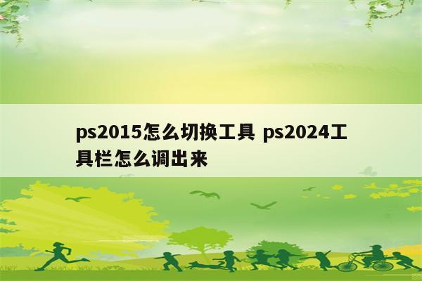 ps2015怎么切换工具 ps2024工具栏怎么调出来