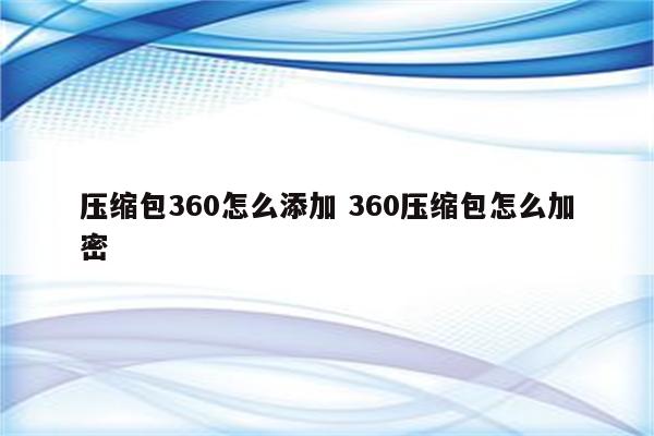 压缩包360怎么添加 360压缩包怎么加密