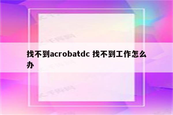 找不到acrobatdc 找不到工作怎么办