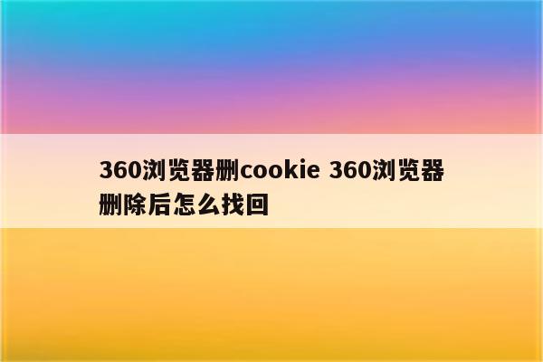 360浏览器删cookie 360浏览器删除后怎么找回