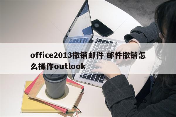 office2013撤销邮件 邮件撤销怎么操作outlook
