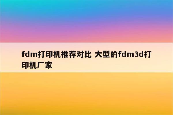 fdm打印机推荐对比 大型的fdm3d打印机厂家
