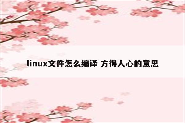 linux文件怎么编译 方得人心的意思