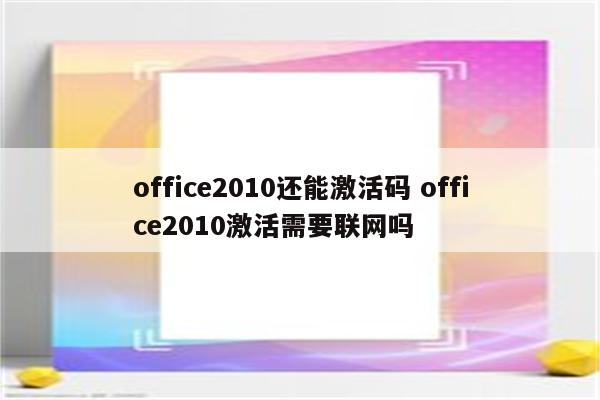 office2010还能激活码 office2010激活需要联网吗