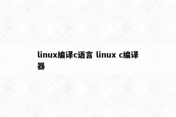 linux编译c语言 linux c编译器