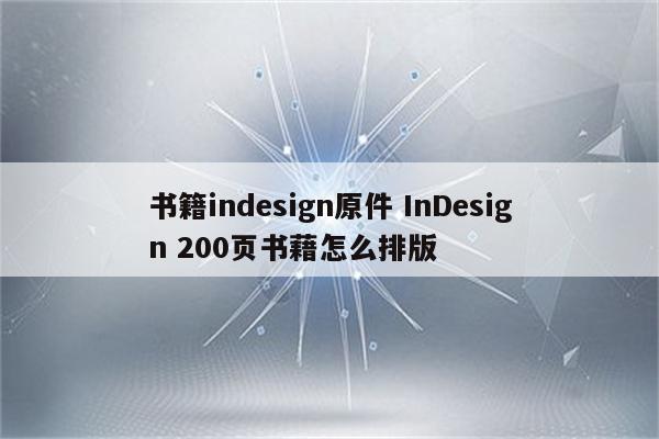书籍indesign原件 InDesign 200页书藉怎么排版