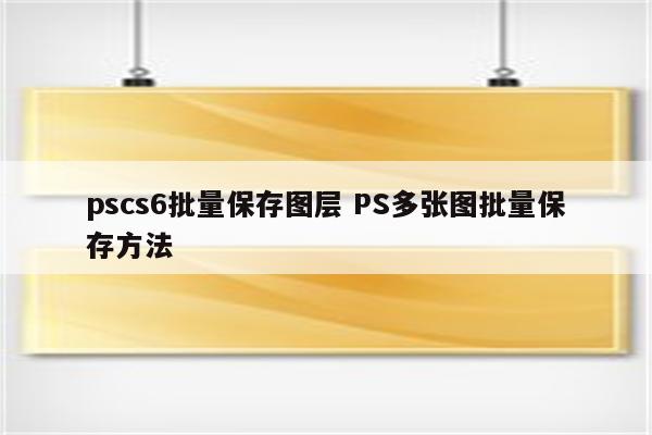 pscs6批量保存图层 PS多张图批量保存方法